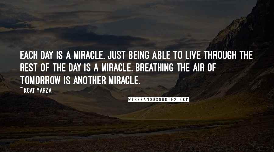 Kcat Yarza Quotes: Each day is a miracle. Just being able to live through the rest of the day is a miracle. Breathing the air of tomorrow is another miracle.