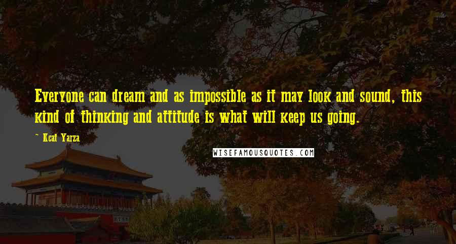 Kcat Yarza Quotes: Everyone can dream and as impossible as it may look and sound, this kind of thinking and attitude is what will keep us going.