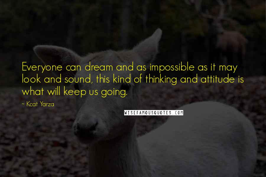 Kcat Yarza Quotes: Everyone can dream and as impossible as it may look and sound, this kind of thinking and attitude is what will keep us going.