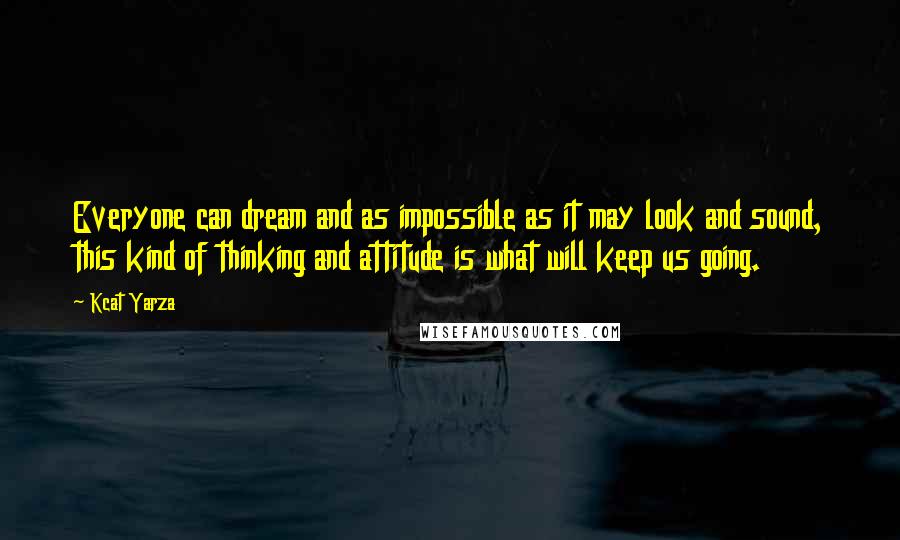 Kcat Yarza Quotes: Everyone can dream and as impossible as it may look and sound, this kind of thinking and attitude is what will keep us going.