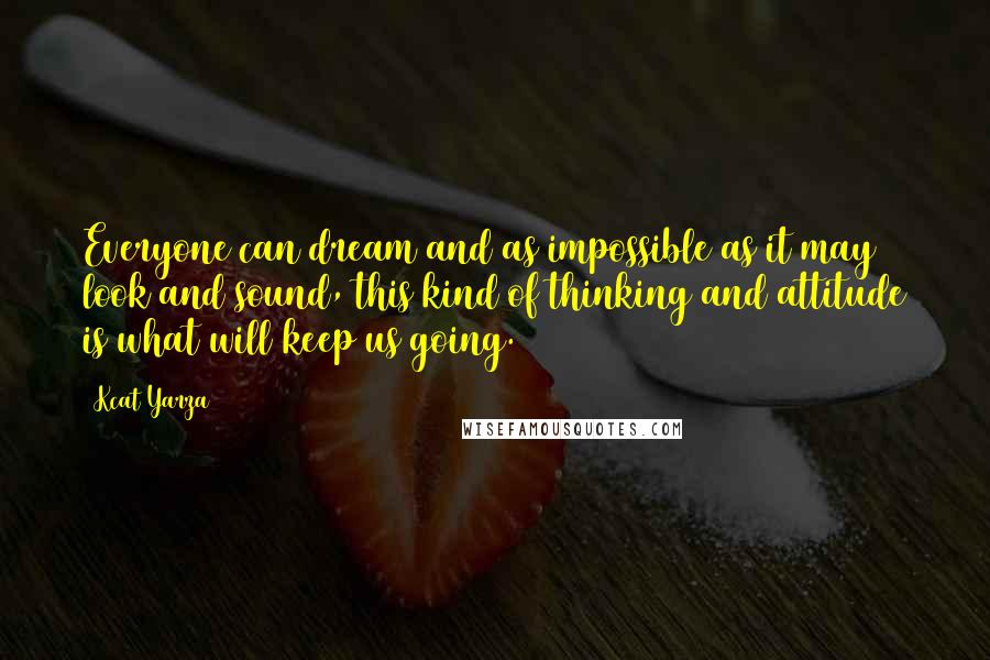 Kcat Yarza Quotes: Everyone can dream and as impossible as it may look and sound, this kind of thinking and attitude is what will keep us going.