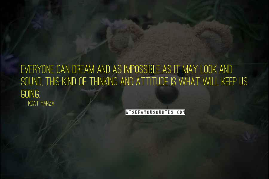 Kcat Yarza Quotes: Everyone can dream and as impossible as it may look and sound, this kind of thinking and attitude is what will keep us going.