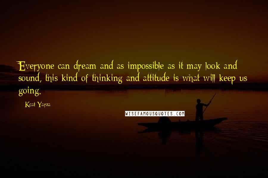 Kcat Yarza Quotes: Everyone can dream and as impossible as it may look and sound, this kind of thinking and attitude is what will keep us going.