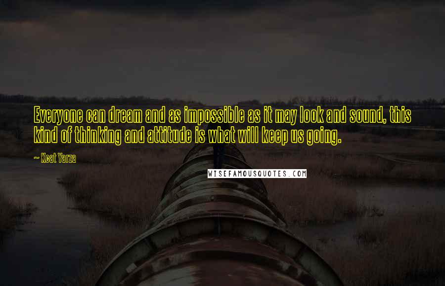 Kcat Yarza Quotes: Everyone can dream and as impossible as it may look and sound, this kind of thinking and attitude is what will keep us going.