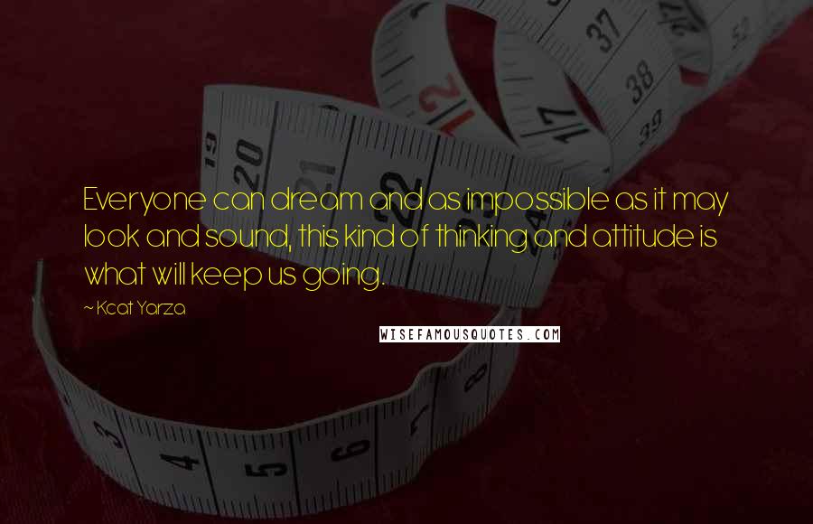 Kcat Yarza Quotes: Everyone can dream and as impossible as it may look and sound, this kind of thinking and attitude is what will keep us going.