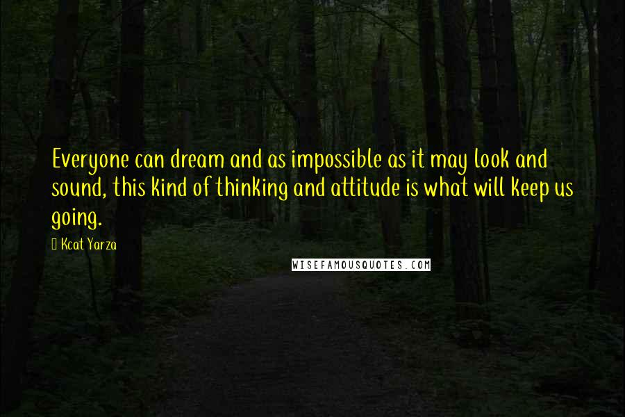 Kcat Yarza Quotes: Everyone can dream and as impossible as it may look and sound, this kind of thinking and attitude is what will keep us going.