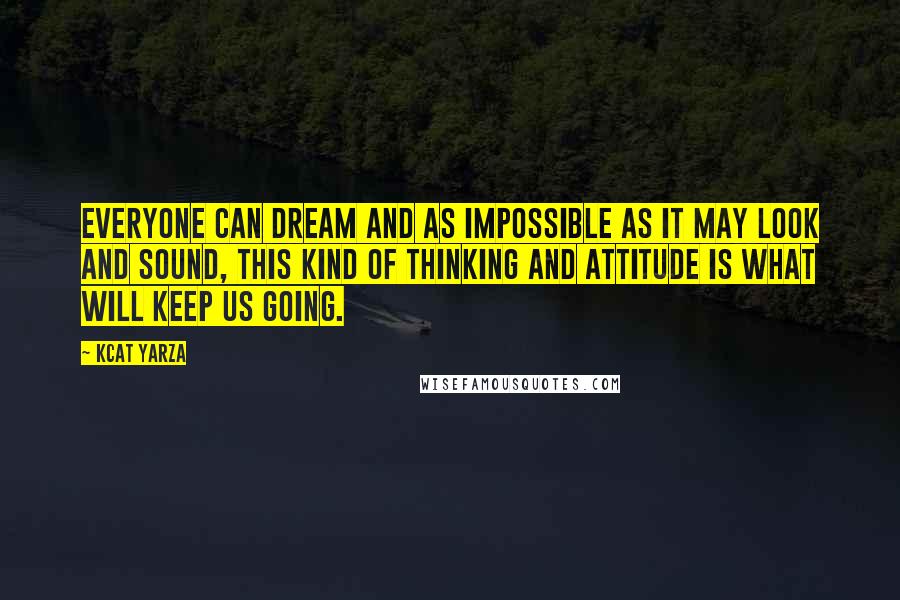 Kcat Yarza Quotes: Everyone can dream and as impossible as it may look and sound, this kind of thinking and attitude is what will keep us going.