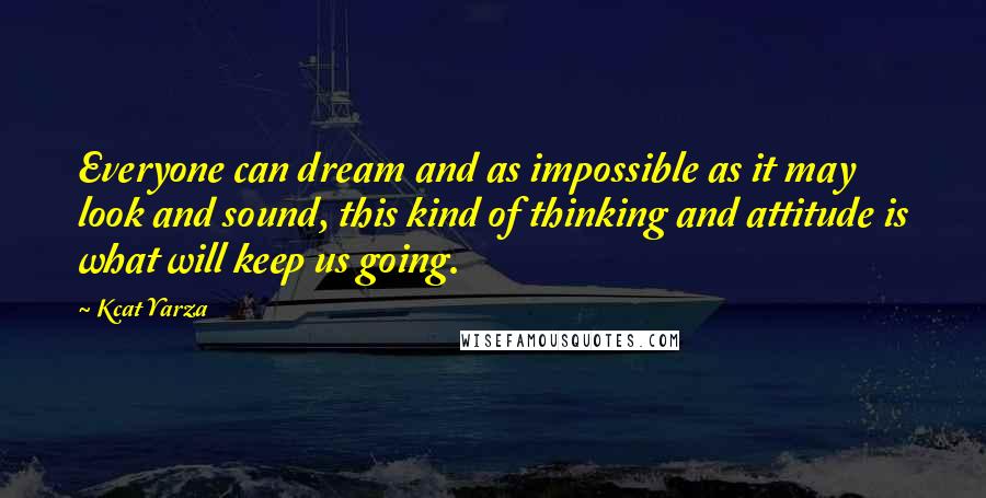 Kcat Yarza Quotes: Everyone can dream and as impossible as it may look and sound, this kind of thinking and attitude is what will keep us going.