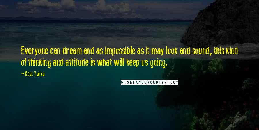 Kcat Yarza Quotes: Everyone can dream and as impossible as it may look and sound, this kind of thinking and attitude is what will keep us going.