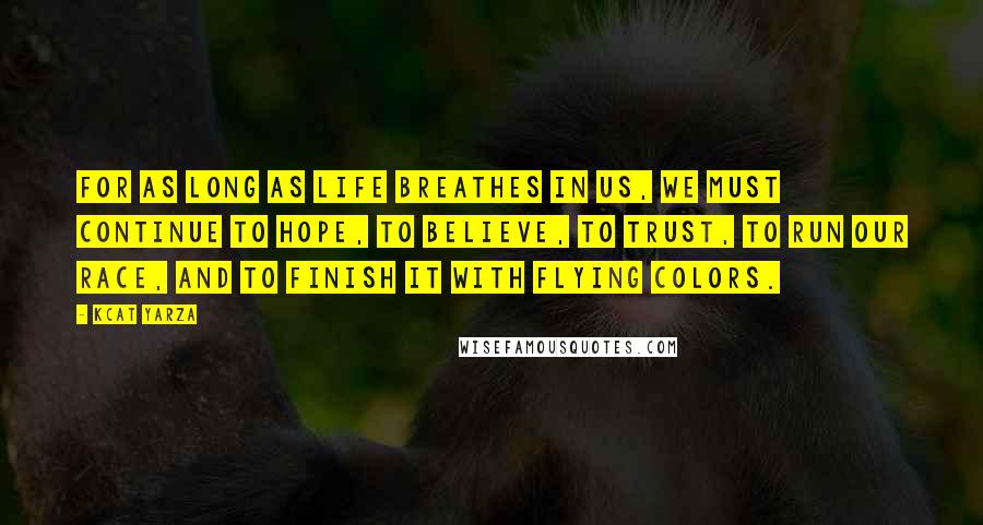 Kcat Yarza Quotes: For as long as life breathes in us, we must continue to hope, to believe, to trust, to run our race, and to finish it with flying colors.