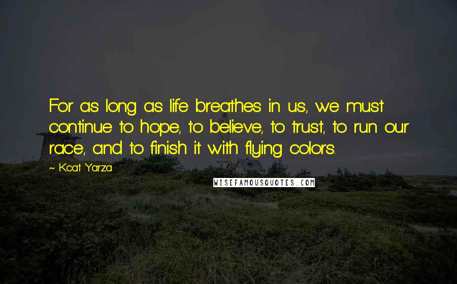Kcat Yarza Quotes: For as long as life breathes in us, we must continue to hope, to believe, to trust, to run our race, and to finish it with flying colors.