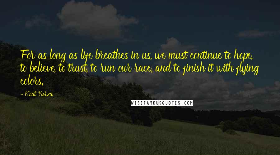 Kcat Yarza Quotes: For as long as life breathes in us, we must continue to hope, to believe, to trust, to run our race, and to finish it with flying colors.