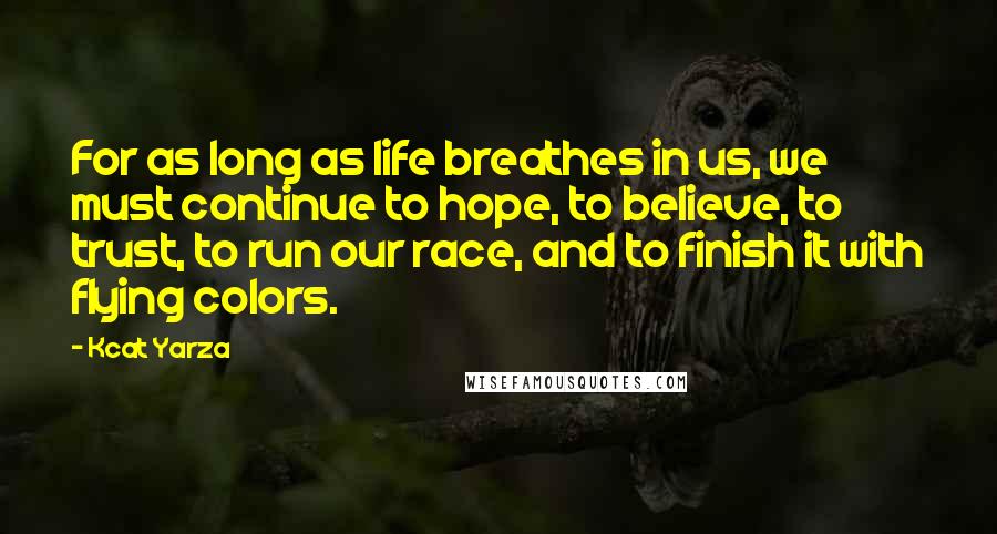 Kcat Yarza Quotes: For as long as life breathes in us, we must continue to hope, to believe, to trust, to run our race, and to finish it with flying colors.