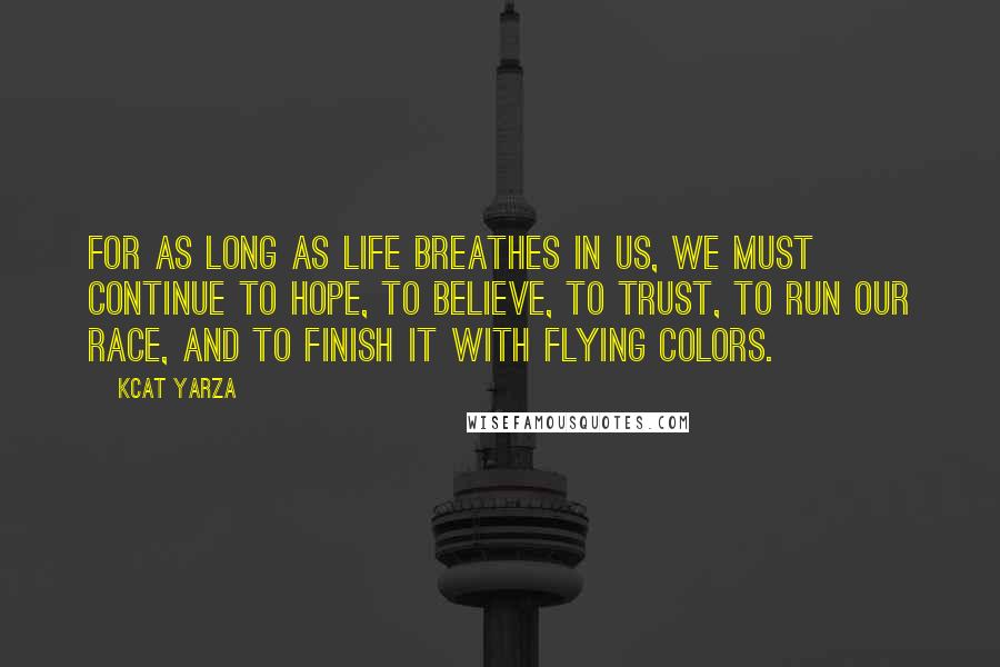 Kcat Yarza Quotes: For as long as life breathes in us, we must continue to hope, to believe, to trust, to run our race, and to finish it with flying colors.