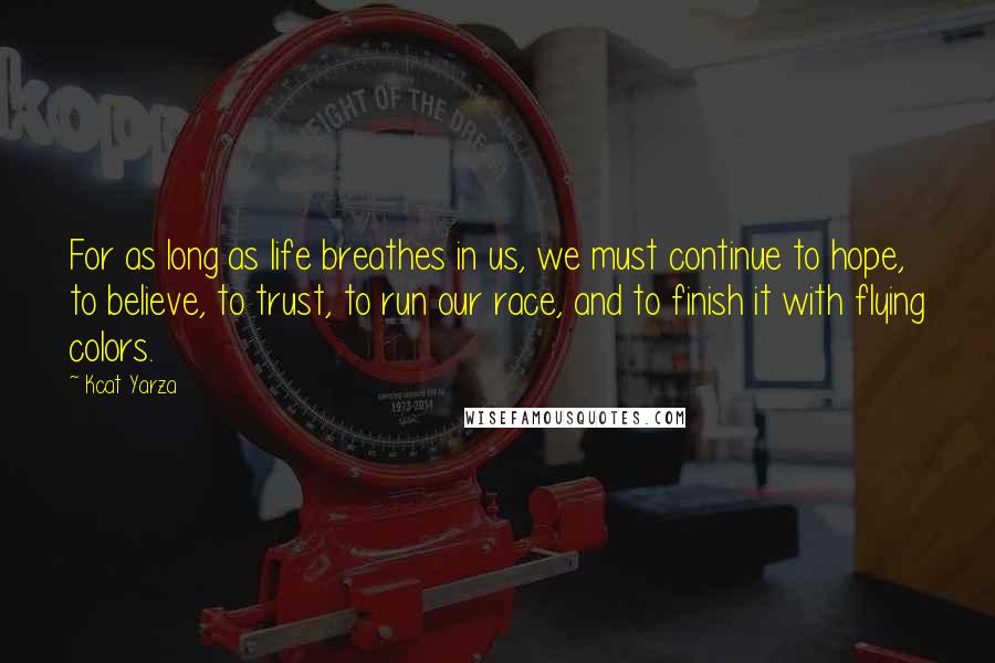 Kcat Yarza Quotes: For as long as life breathes in us, we must continue to hope, to believe, to trust, to run our race, and to finish it with flying colors.