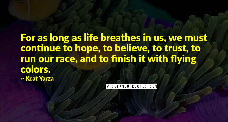 Kcat Yarza Quotes: For as long as life breathes in us, we must continue to hope, to believe, to trust, to run our race, and to finish it with flying colors.