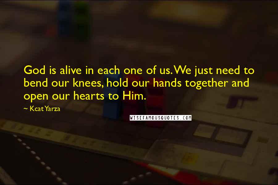 Kcat Yarza Quotes: God is alive in each one of us. We just need to bend our knees, hold our hands together and open our hearts to Him.