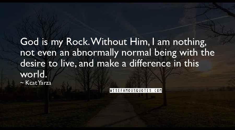 Kcat Yarza Quotes: God is my Rock. Without Him, I am nothing, not even an abnormally normal being with the desire to live, and make a difference in this world.