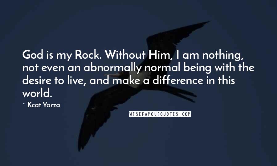 Kcat Yarza Quotes: God is my Rock. Without Him, I am nothing, not even an abnormally normal being with the desire to live, and make a difference in this world.