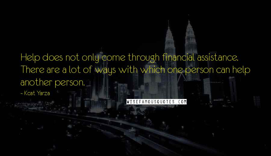 Kcat Yarza Quotes: Help does not only come through financial assistance. There are a lot of ways with which one person can help another person.