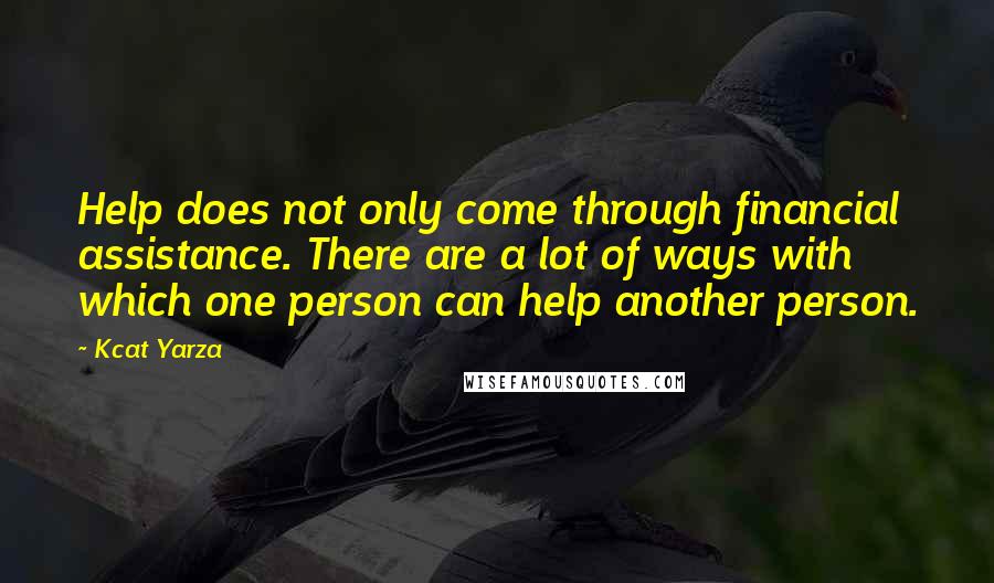 Kcat Yarza Quotes: Help does not only come through financial assistance. There are a lot of ways with which one person can help another person.