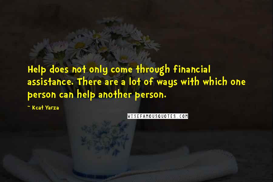 Kcat Yarza Quotes: Help does not only come through financial assistance. There are a lot of ways with which one person can help another person.