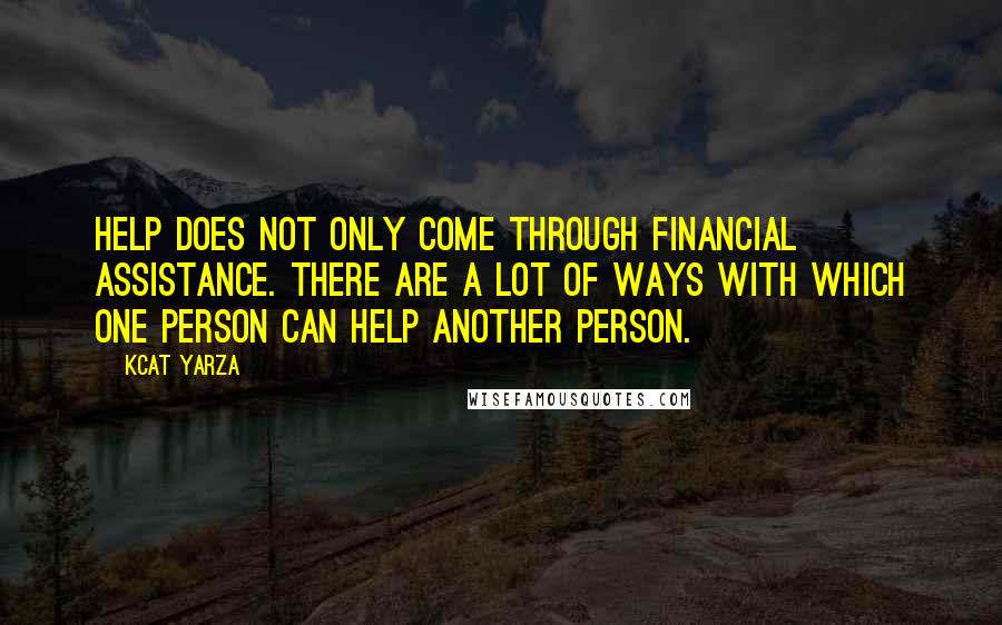 Kcat Yarza Quotes: Help does not only come through financial assistance. There are a lot of ways with which one person can help another person.