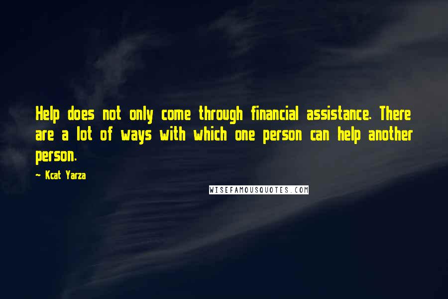 Kcat Yarza Quotes: Help does not only come through financial assistance. There are a lot of ways with which one person can help another person.