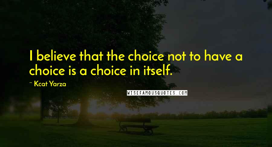 Kcat Yarza Quotes: I believe that the choice not to have a choice is a choice in itself.