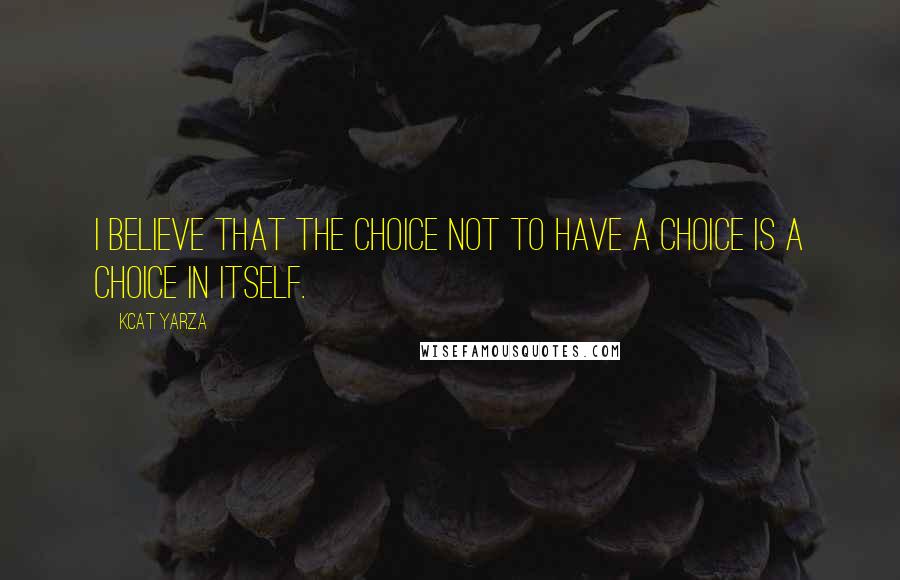 Kcat Yarza Quotes: I believe that the choice not to have a choice is a choice in itself.