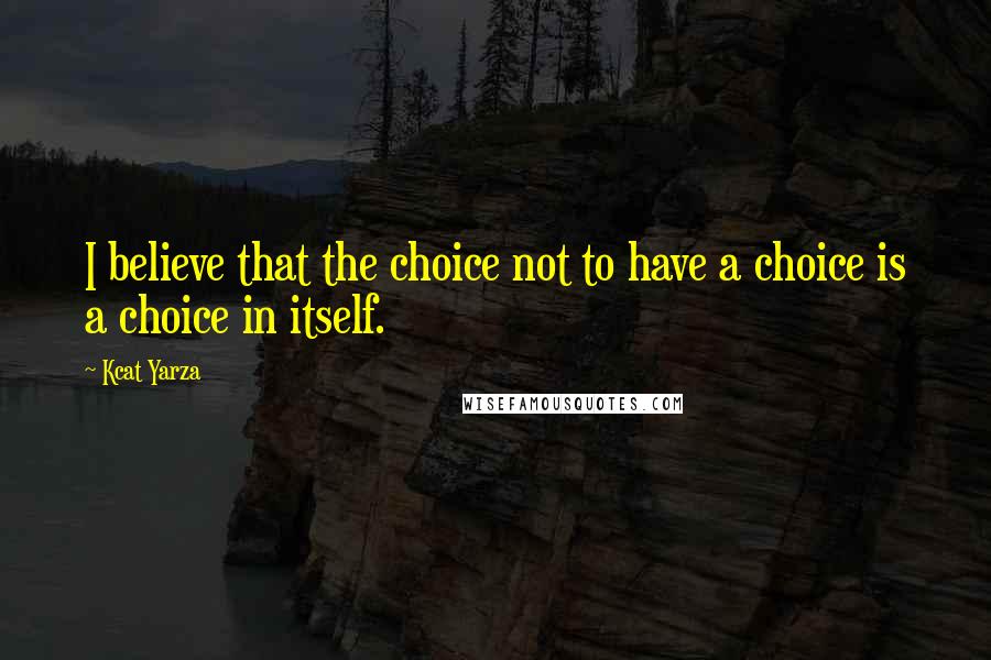 Kcat Yarza Quotes: I believe that the choice not to have a choice is a choice in itself.