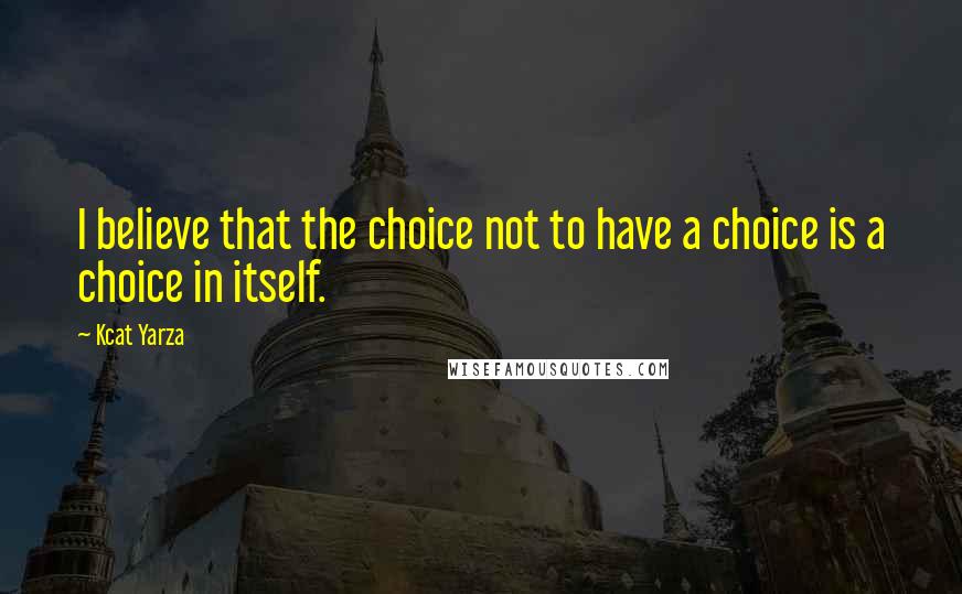 Kcat Yarza Quotes: I believe that the choice not to have a choice is a choice in itself.