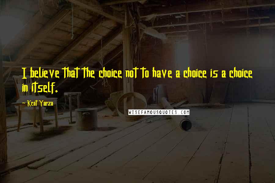 Kcat Yarza Quotes: I believe that the choice not to have a choice is a choice in itself.