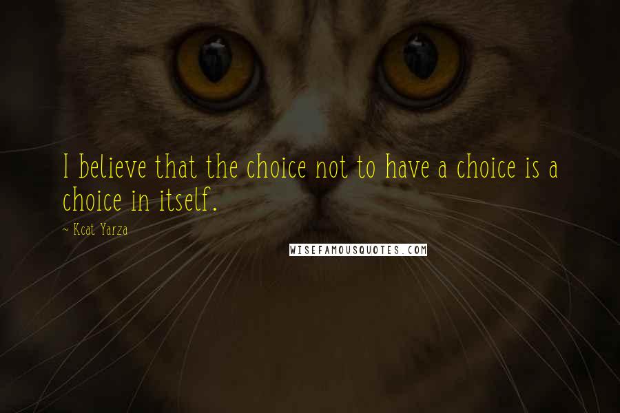 Kcat Yarza Quotes: I believe that the choice not to have a choice is a choice in itself.