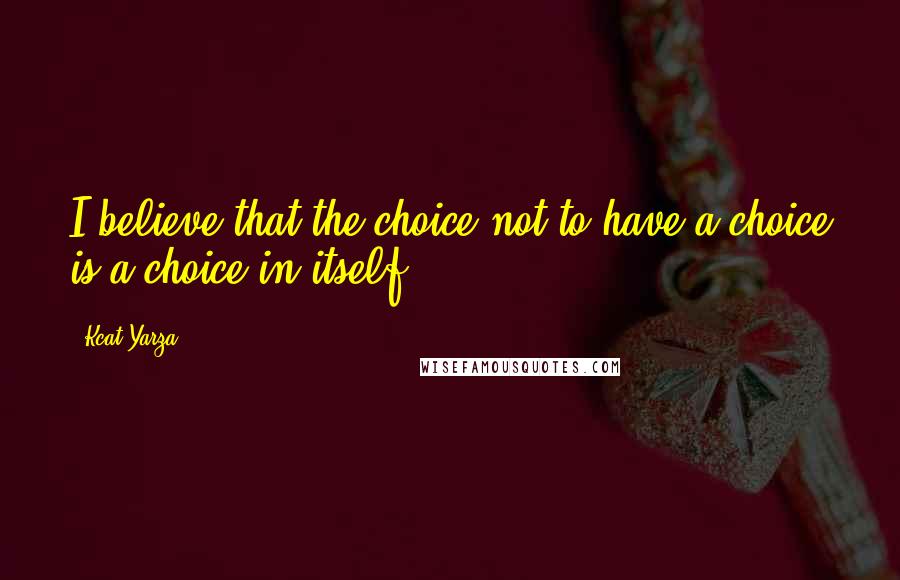 Kcat Yarza Quotes: I believe that the choice not to have a choice is a choice in itself.