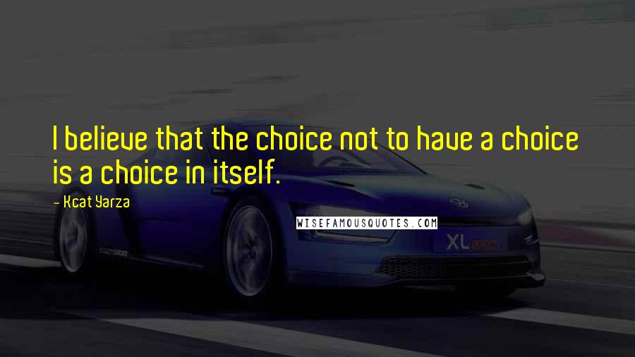 Kcat Yarza Quotes: I believe that the choice not to have a choice is a choice in itself.