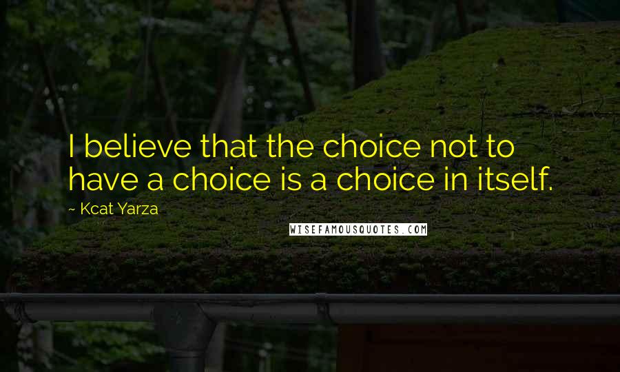 Kcat Yarza Quotes: I believe that the choice not to have a choice is a choice in itself.