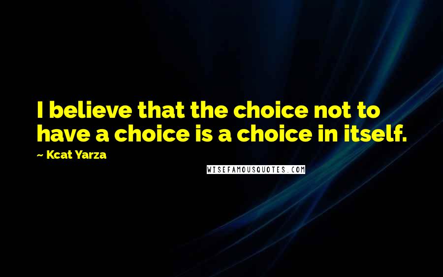 Kcat Yarza Quotes: I believe that the choice not to have a choice is a choice in itself.