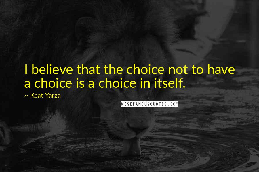 Kcat Yarza Quotes: I believe that the choice not to have a choice is a choice in itself.