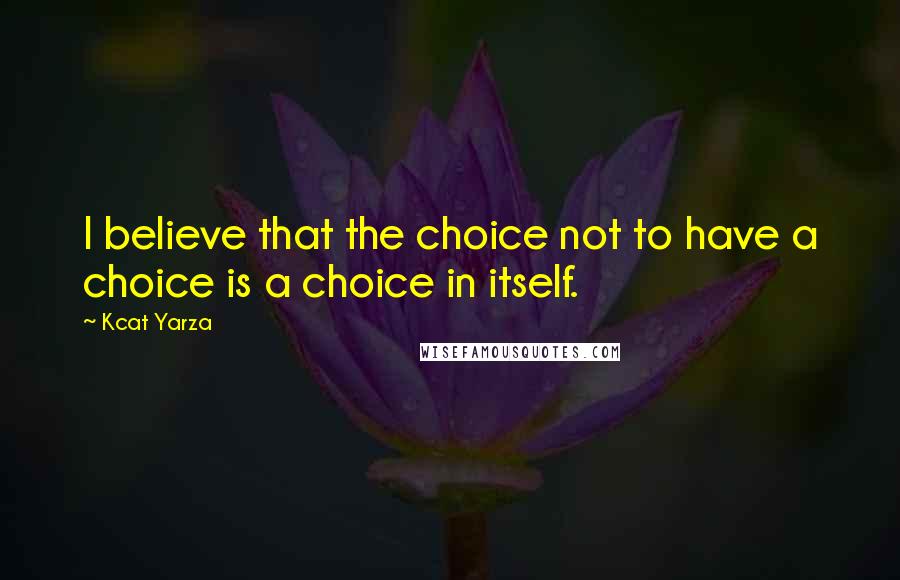 Kcat Yarza Quotes: I believe that the choice not to have a choice is a choice in itself.