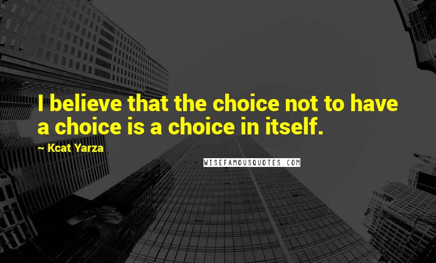 Kcat Yarza Quotes: I believe that the choice not to have a choice is a choice in itself.