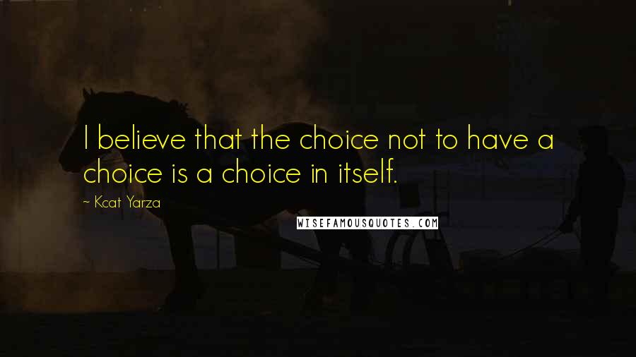 Kcat Yarza Quotes: I believe that the choice not to have a choice is a choice in itself.