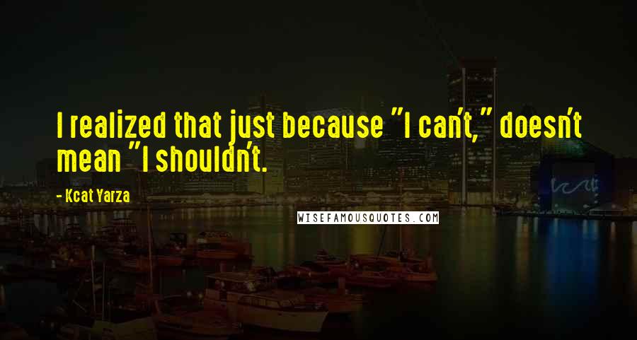 Kcat Yarza Quotes: I realized that just because "I can't," doesn't mean "I shouldn't.