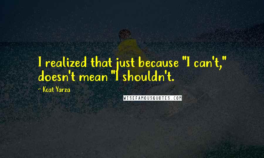 Kcat Yarza Quotes: I realized that just because "I can't," doesn't mean "I shouldn't.