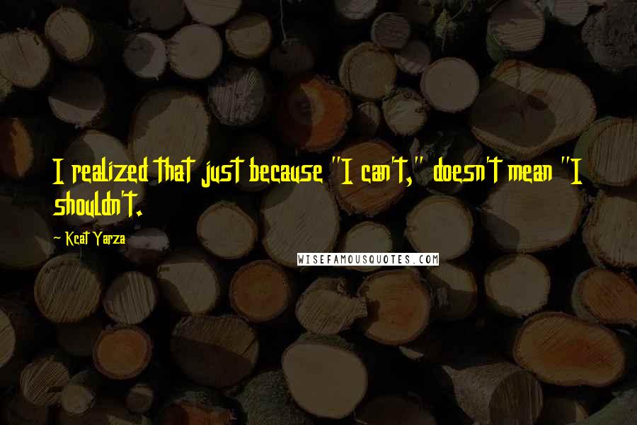 Kcat Yarza Quotes: I realized that just because "I can't," doesn't mean "I shouldn't.