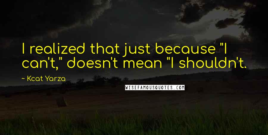 Kcat Yarza Quotes: I realized that just because "I can't," doesn't mean "I shouldn't.