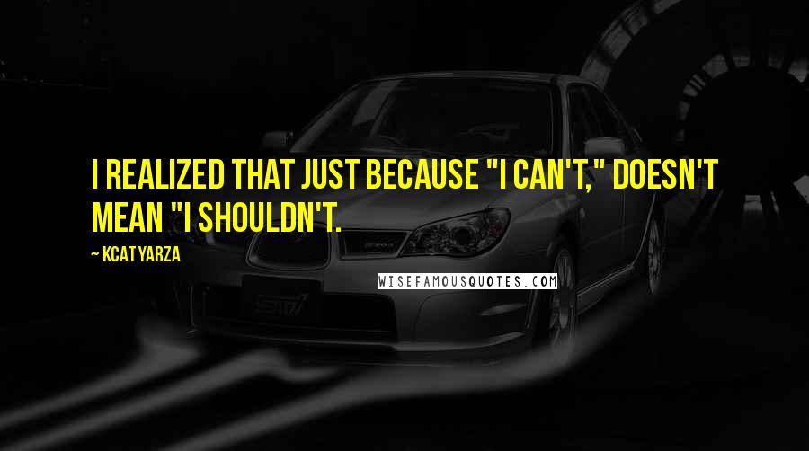 Kcat Yarza Quotes: I realized that just because "I can't," doesn't mean "I shouldn't.