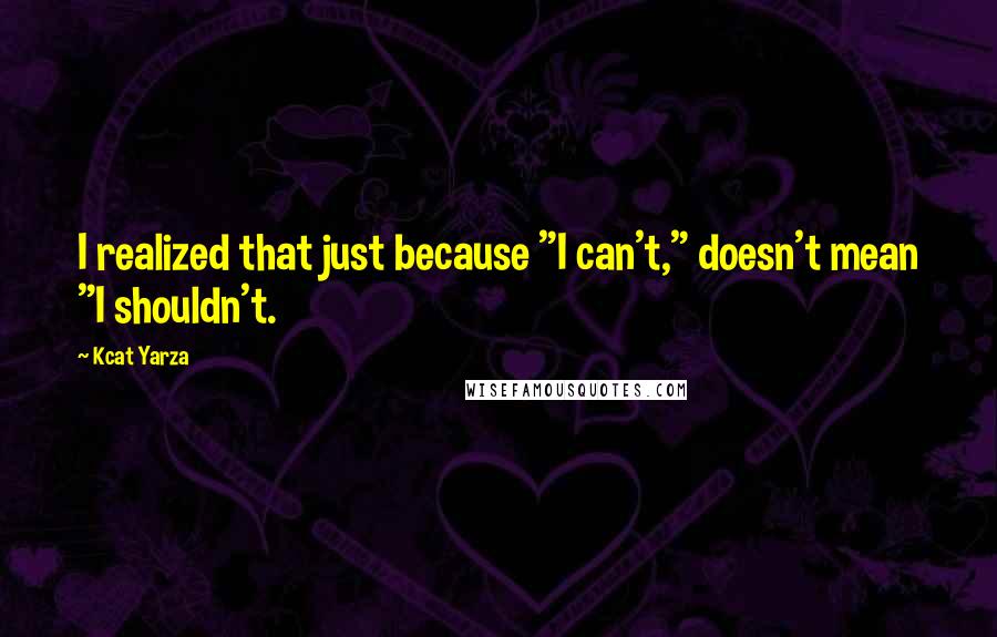 Kcat Yarza Quotes: I realized that just because "I can't," doesn't mean "I shouldn't.