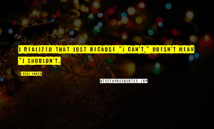 Kcat Yarza Quotes: I realized that just because "I can't," doesn't mean "I shouldn't.