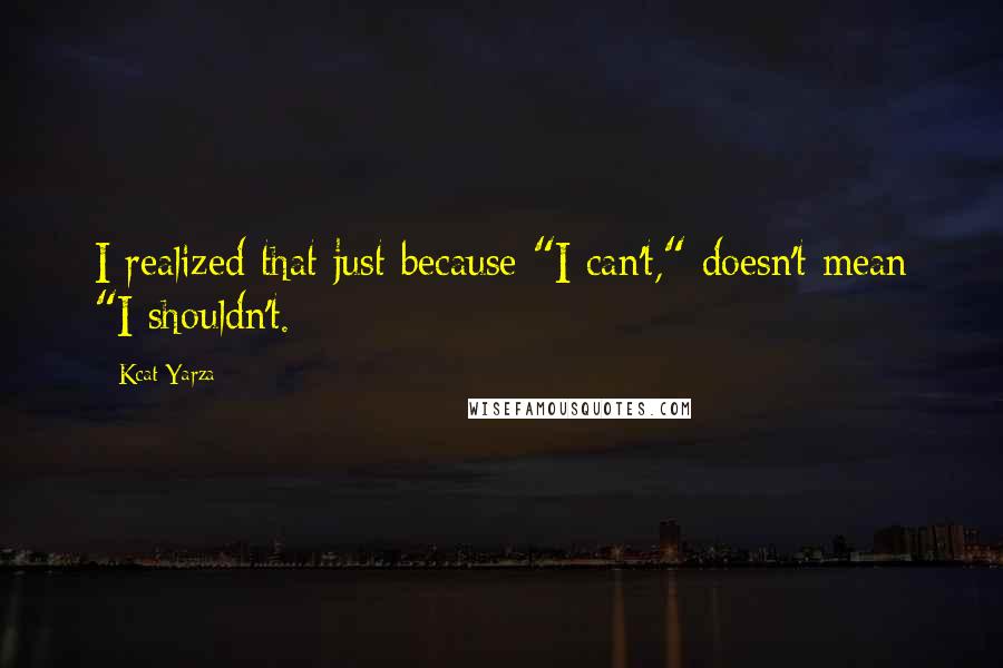 Kcat Yarza Quotes: I realized that just because "I can't," doesn't mean "I shouldn't.